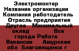 Электромонтер › Название организации ­ Компания-работодатель › Отрасль предприятия ­ Другое › Минимальный оклад ­ 28 000 - Все города Работа » Вакансии   . Амурская обл.,Благовещенск г.